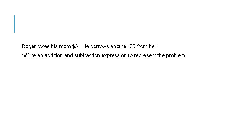 Roger owes his mom $5. He borrows another $6 from her. *Write an addition