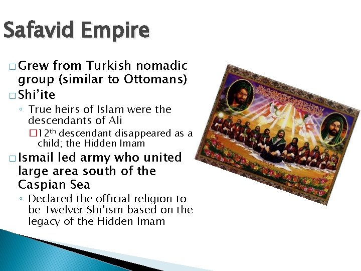 Safavid Empire � Grew from Turkish nomadic group (similar to Ottomans) � Shi’ite ◦