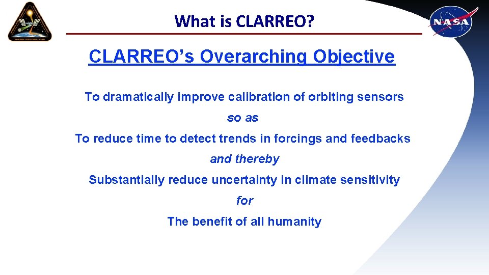What is CLARREO? CLARREO’s Overarching Objective To dramatically improve calibration of orbiting sensors so