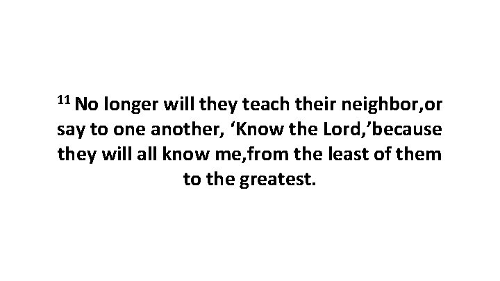 11 No longer will they teach their neighbor, or say to one another, ‘Know