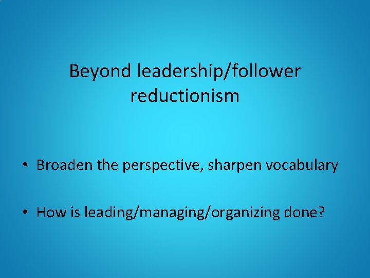 Beyond leadership/follower reductionism • Broaden the perspective, sharpen vocabulary • How is leading/managing/organizing done?