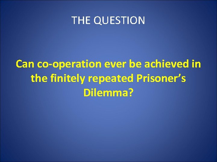 THE QUESTION Can co-operation ever be achieved in the finitely repeated Prisoner’s Dilemma? 