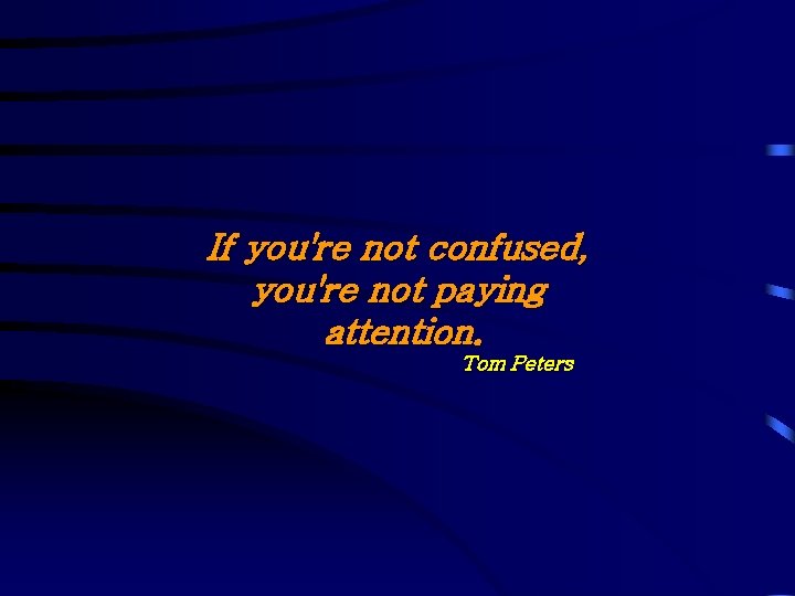 If you're not confused, you're not paying attention. Tom Peters If you're not confused, you're not paying attention. Tom Peters