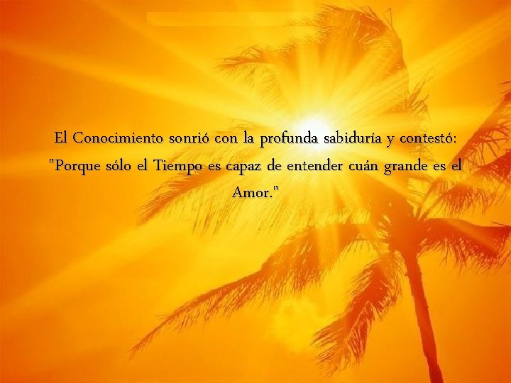 El Conocimiento sonrió con la profunda sabiduría y contestó: "Porque sólo el Tiempo es