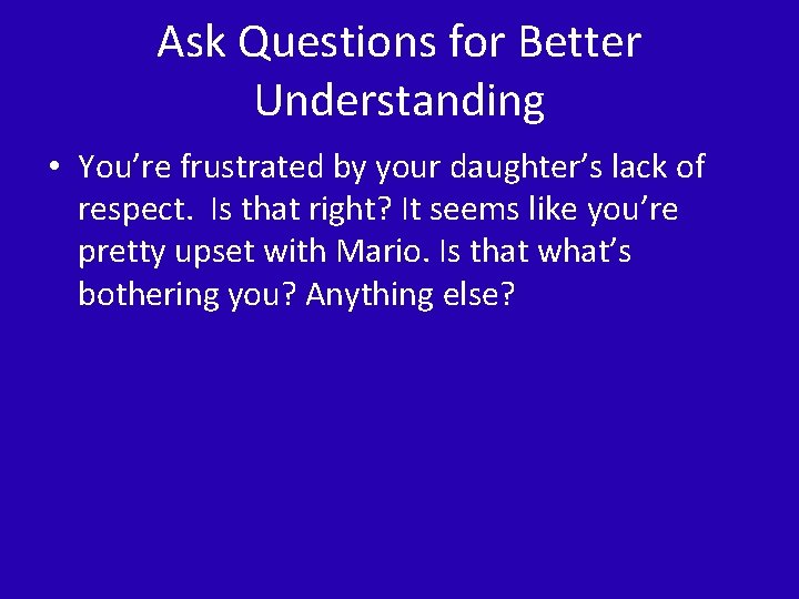 Ask Questions for Better Understanding • You’re frustrated by your daughter’s lack of respect.