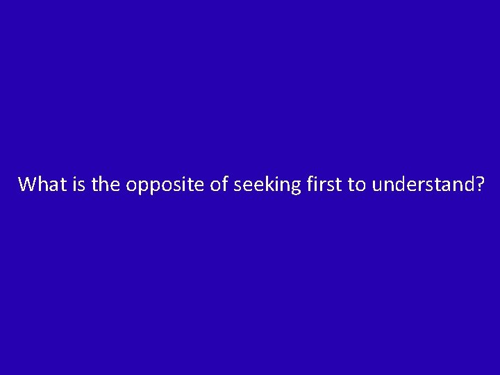 What is the opposite of seeking first to understand? 