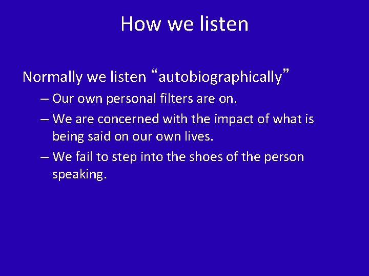 How we listen Normally we listen “autobiographically” – Our own personal filters are on.