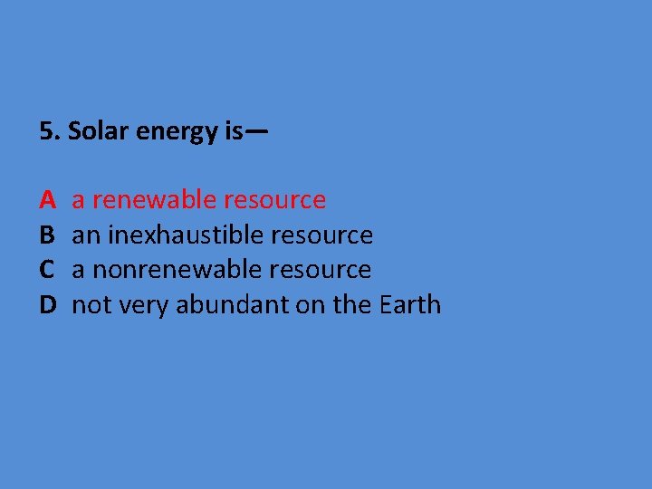 5. Solar energy is— A B C D a renewable resource an inexhaustible resource
