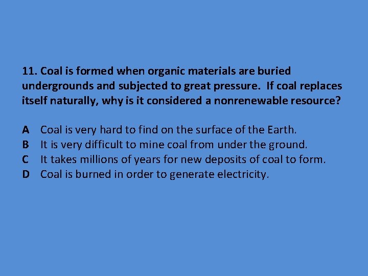 11. Coal is formed when organic materials are buried undergrounds and subjected to great