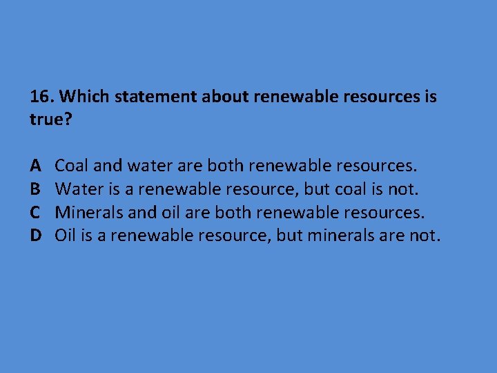 16. Which statement about renewable resources is true? A B C D Coal and