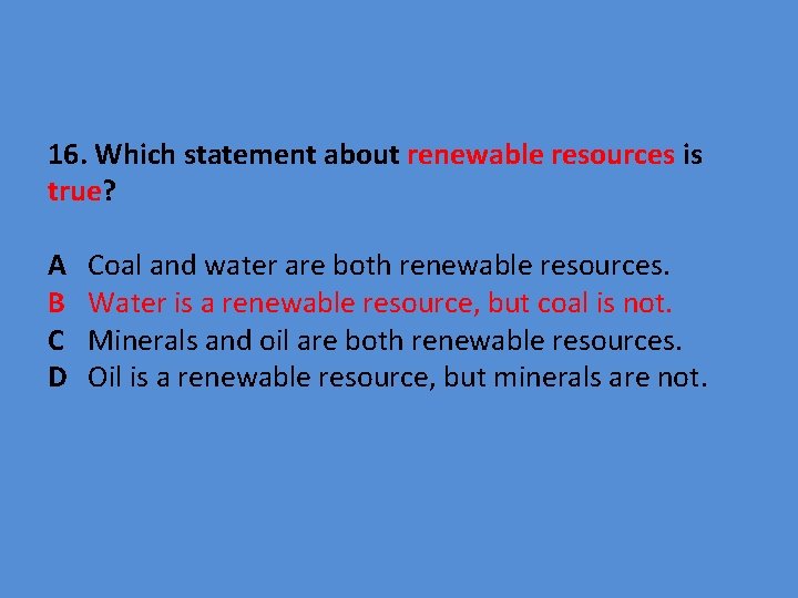 16. Which statement about renewable resources is true? A B C D Coal and