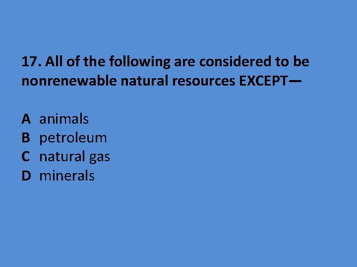 17. All of the following are considered to be nonrenewable natural resources EXCEPT— A