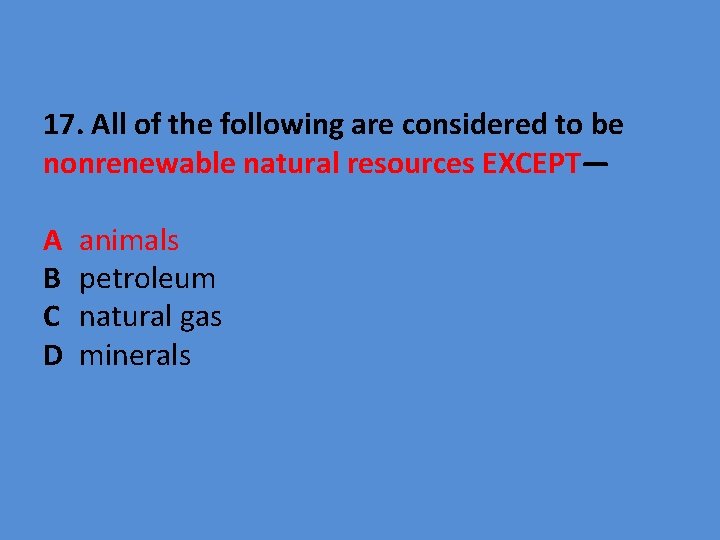 17. All of the following are considered to be nonrenewable natural resources EXCEPT— A