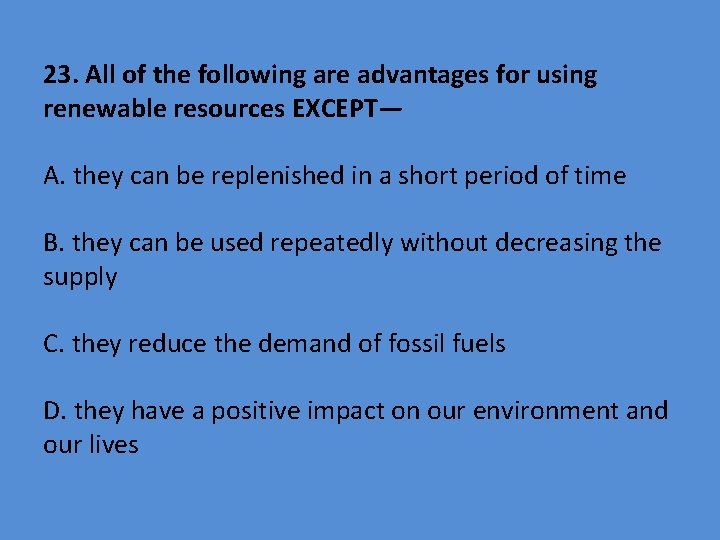 23. All of the following are advantages for using renewable resources EXCEPT— A. they