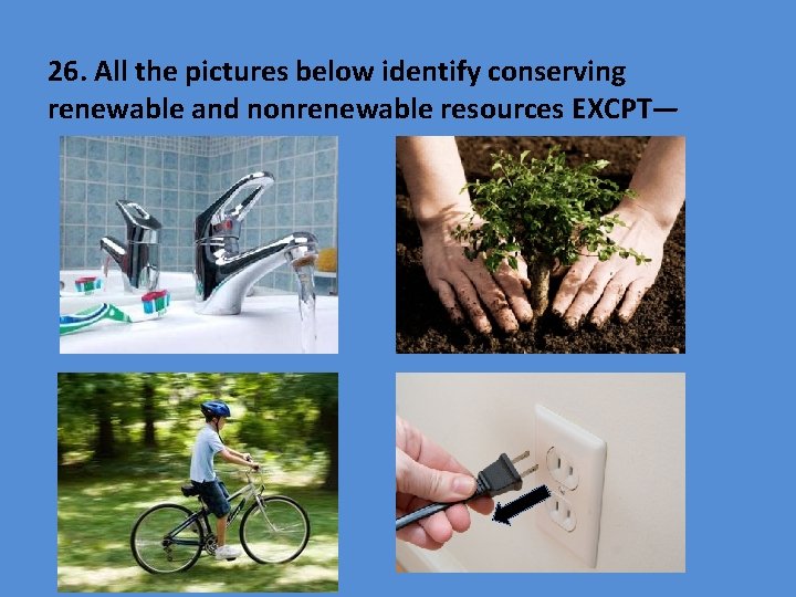 26. All the pictures below identify conserving renewable and nonrenewable resources EXCPT— 