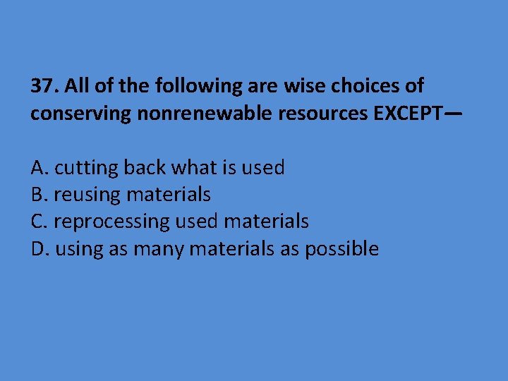 37. All of the following are wise choices of conserving nonrenewable resources EXCEPT— A.