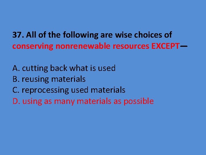 37. All of the following are wise choices of conserving nonrenewable resources EXCEPT— A.
