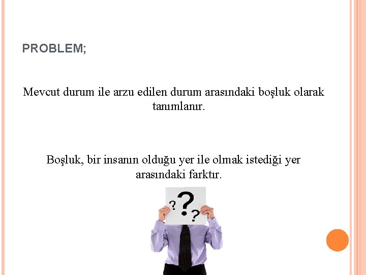 PROBLEM; Mevcut durum ile arzu edilen durum arasındaki boşluk olarak tanımlanır. Boşluk, bir insanın