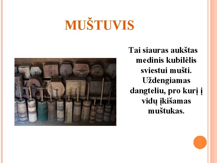 MUŠTUVIS Tai siauras aukštas medinis kubilėlis sviestui mušti. Uždengiamas dangteliu, pro kurį į vidų