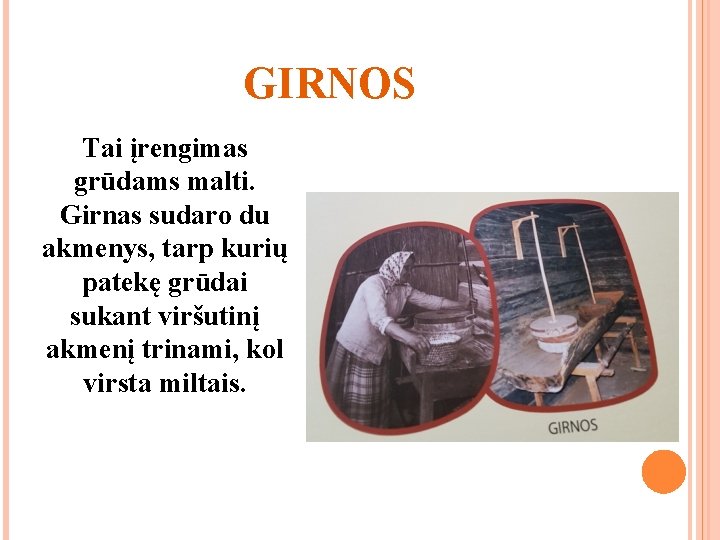 GIRNOS Tai įrengimas grūdams malti. Girnas sudaro du akmenys, tarp kurių patekę grūdai sukant