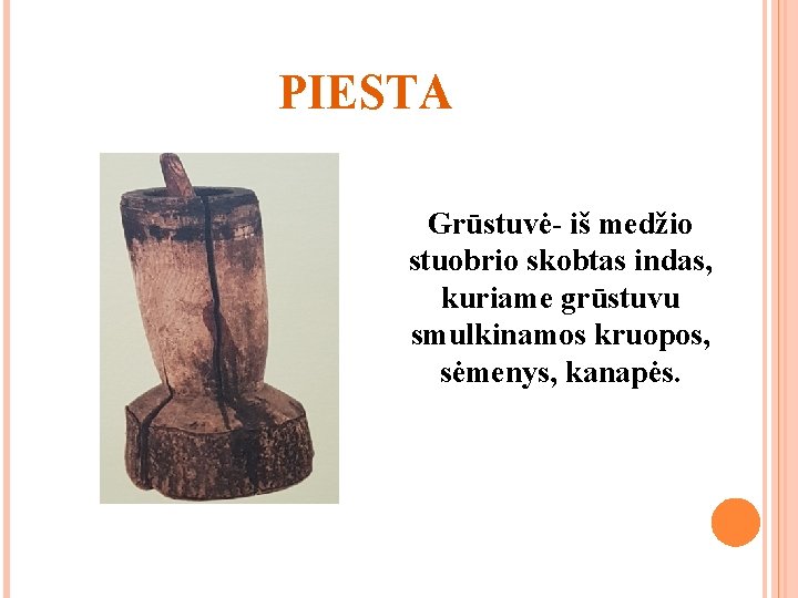 PIESTA Grūstuvė- iš medžio stuobrio skobtas indas, kuriame grūstuvu smulkinamos kruopos, sėmenys, kanapės. 