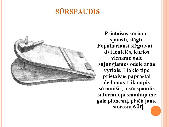 SŪRSPAUDIS Prietaisas sūriams spausti, slėgti. Populiariausi slėgtuvai – dvi lentelės, kurios viename gale sujungiamos