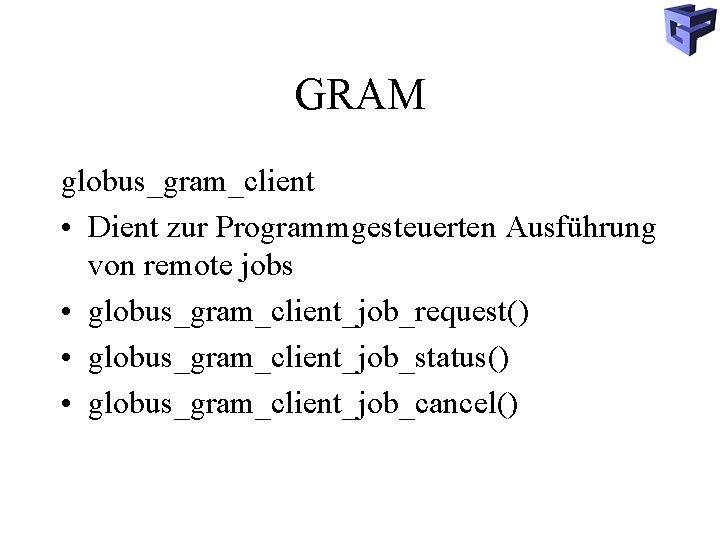 GRAM globus_gram_client • Dient zur Programmgesteuerten Ausführung von remote jobs • globus_gram_client_job_request() • globus_gram_client_job_status()