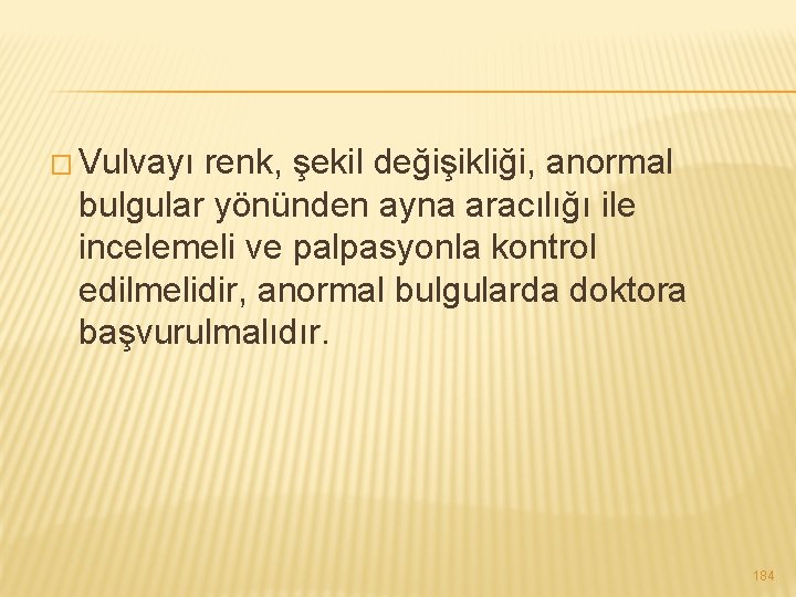 � Vulvayı renk, şekil değişikliği, anormal bulgular yönünden ayna aracılığı ile incelemeli ve palpasyonla