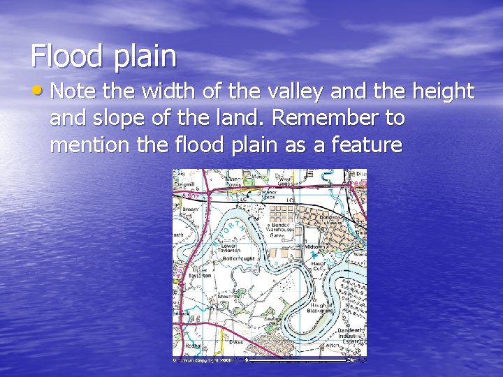 Flood plain • Note the width of the valley and the height and slope