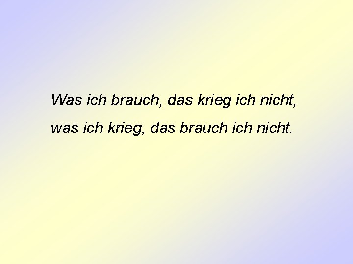 Was ich brauch, das krieg ich nicht, was ich krieg, das brauch ich nicht.