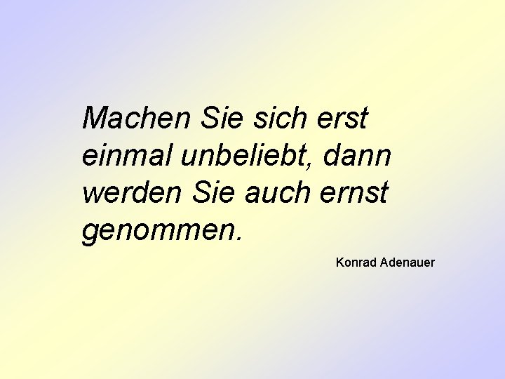 Machen Sie sich erst einmal unbeliebt, dann werden Sie auch ernst genommen. Konrad Adenauer