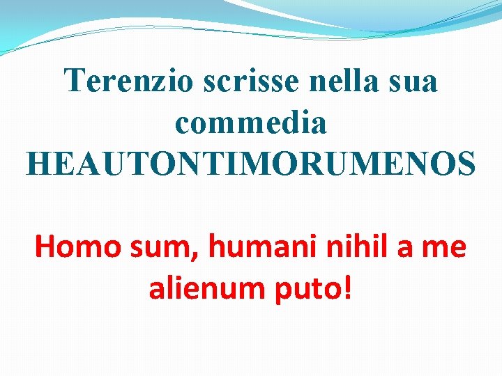 Terenzio scrisse nella sua commedia HEAUTONTIMORUMENOS Homo sum, humani nihil a me alienum puto!