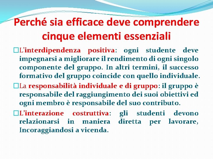 Perché sia efficace deve comprendere cinque elementi essenziali �L’interdipendenza positiva: ogni studente deve impegnarsi