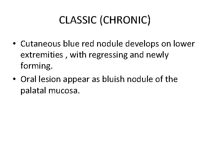 CLASSIC (CHRONIC) • Cutaneous blue red nodule develops on lower extremities , with regressing