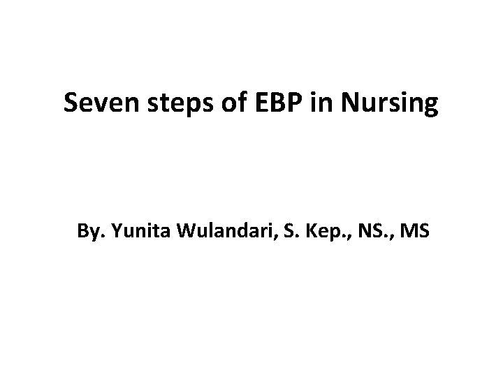 Seven steps of EBP in Nursing By. Yunita Wulandari, S. Kep. , NS. ,