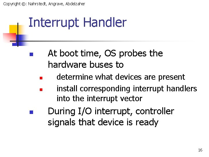 Copyright ©: Nahrstedt, Angrave, Abdelzaher Interrupt Handler At boot time, OS probes the hardware