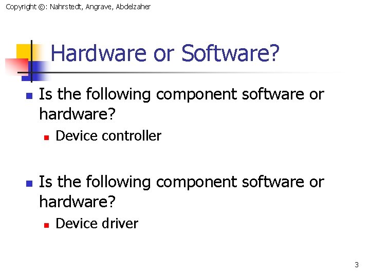 Copyright ©: Nahrstedt, Angrave, Abdelzaher Hardware or Software? n Is the following component software