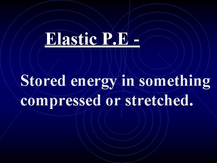 Elastic P. E Stored energy in something compressed or stretched. 