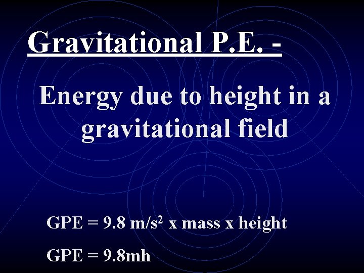 Gravitational P. E. Energy due to height in a gravitational field GPE = 9.