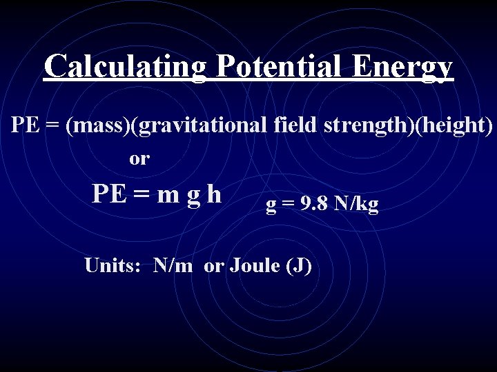 Calculating Potential Energy PE = (mass)(gravitational field strength)(height) or PE = m g h
