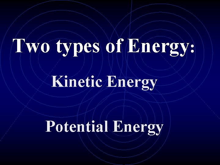Two types of Energy: Kinetic Energy Potential Energy 