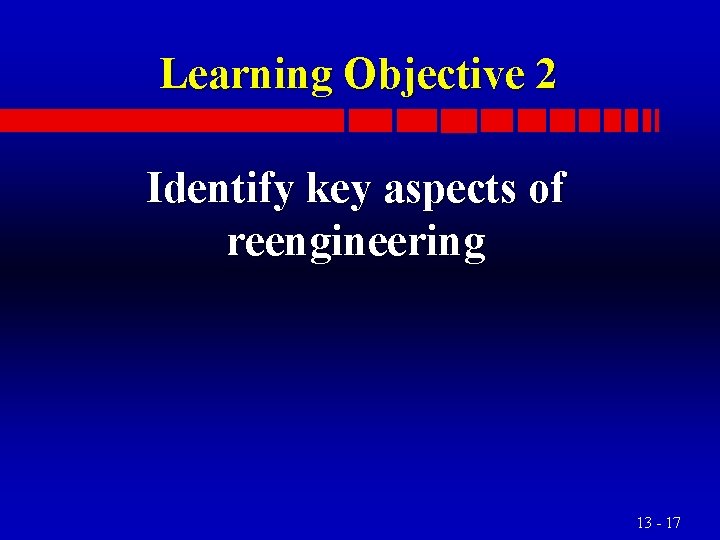 Learning Objective 2 Identify key aspects of reengineering 13 - 17 