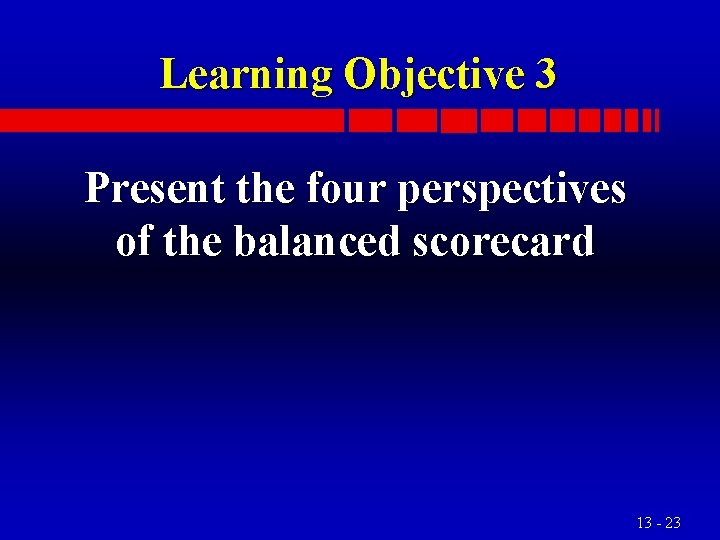 Learning Objective 3 Present the four perspectives of the balanced scorecard 13 - 23