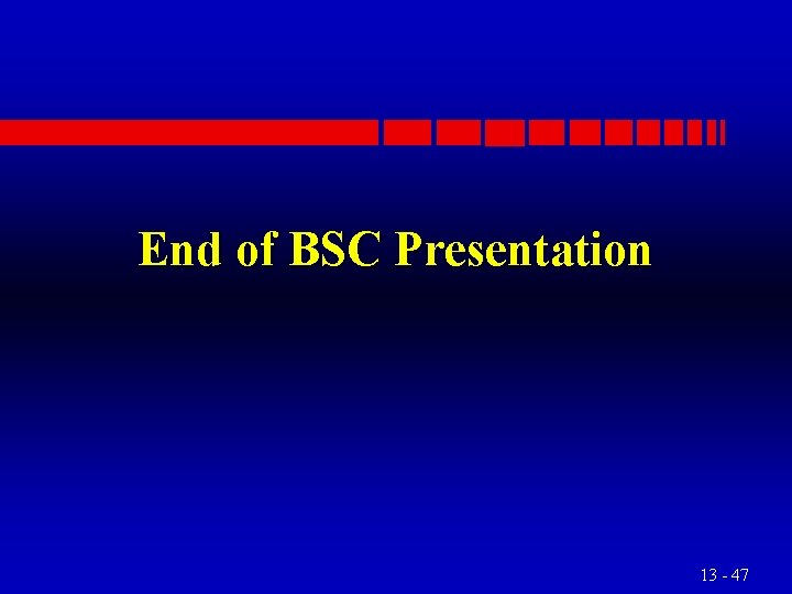 End of BSC Presentation 13 - 47 