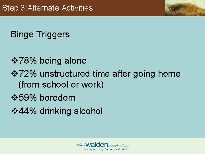 Step 3: Alternate Activities Binge Triggers v 78% being alone v 72% unstructured time