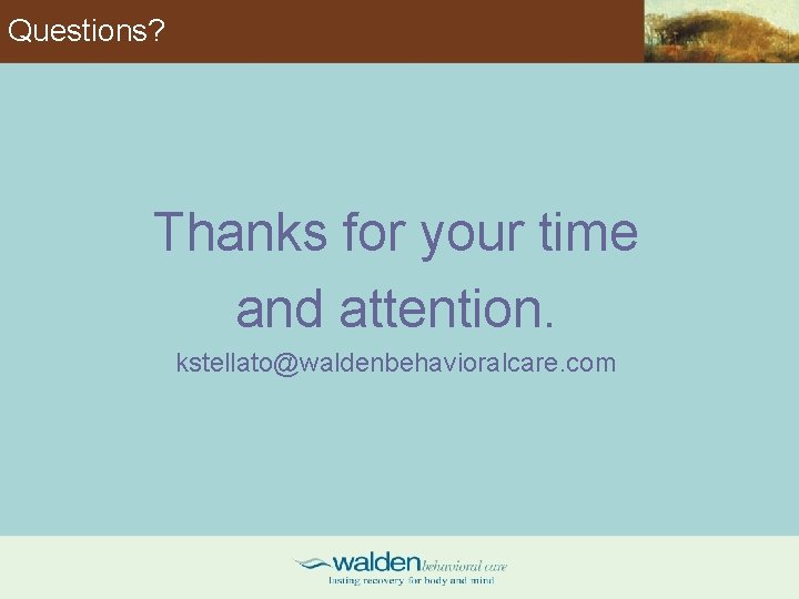 Questions? Thanks for your time and attention. kstellato@waldenbehavioralcare. com 