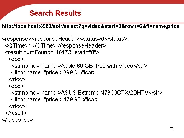 Search Results http: //localhost: 8983/solr/select? q=video&start=0&rows=2&fl=name, price <response><response. Header><status>0</status> <QTime>1</QTime></response. Header> <result num. Found="16173"