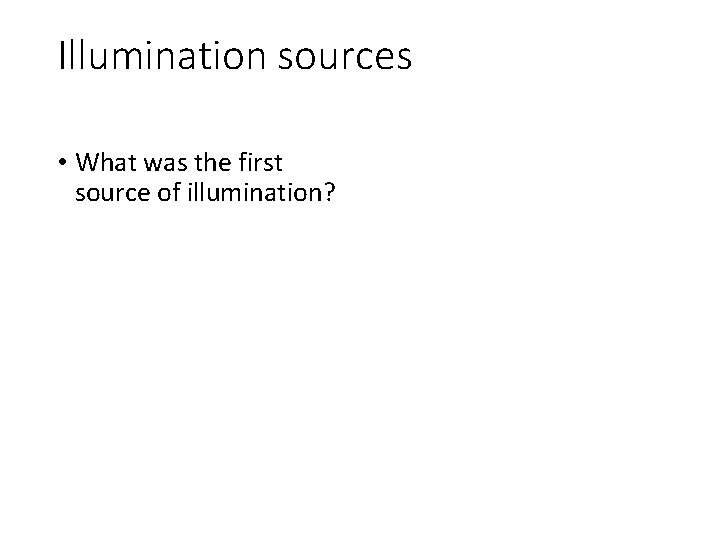 Illumination sources • What was the first source of illumination? Illumination sources • What was the first source of illumination?