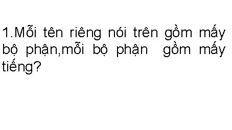 1. Mỗi tên riêng nói trên gồm mấy bộ phận, mỗi bộ phận gồm
