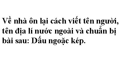 Về nhà ôn lại cách viết tên người, tên địa lí nước ngoài và